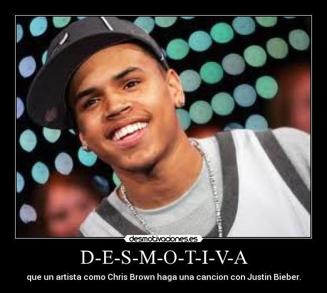 D-E-S-M-O-T-I-V-A - que un artista como Chris Brown haga una cancion con Justin Bieber.