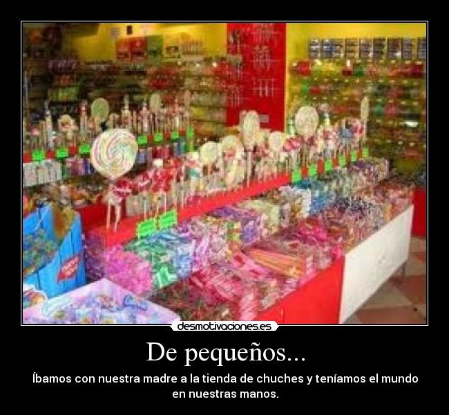 De pequeños... - Íbamos con nuestra madre a la tienda de chuches y teníamos el mundo
en nuestras manos.