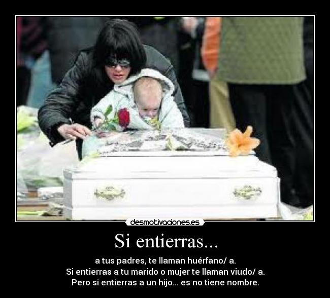 Si entierras... - a tus padres, te llaman huérfano/ a.
Si entierras a tu marido o mujer te llaman viudo/ a.
Pero si entierras a un hijo... es no tiene nombre.