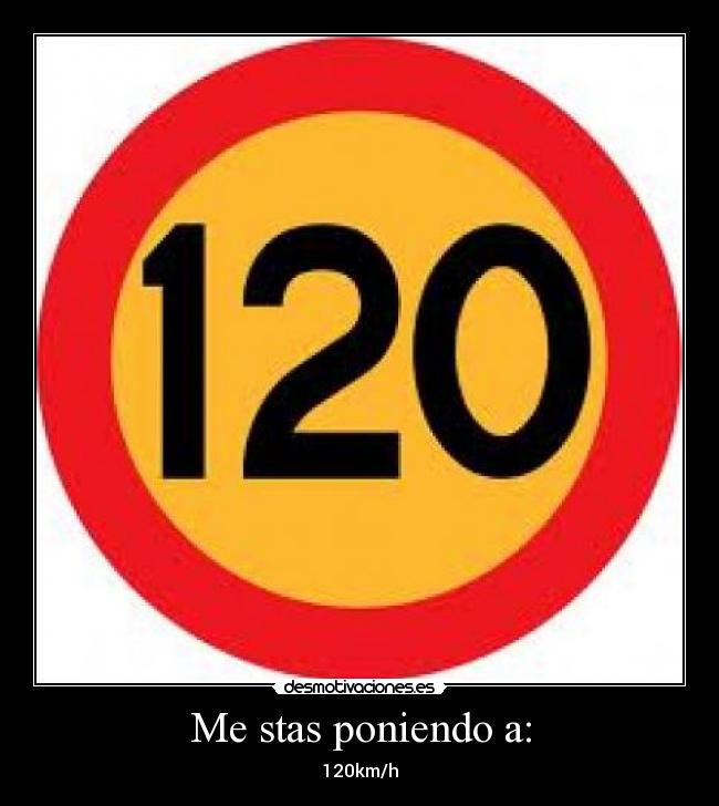 Me stas poniendo a: - 