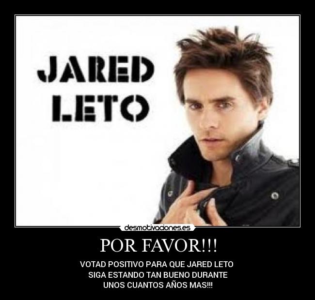 POR FAVOR!!! - VOTAD POSITIVO PARA QUE JARED LETO 
SIGA ESTANDO TAN BUENO DURANTE
UNOS CUANTOS AÑOS MAS!!!