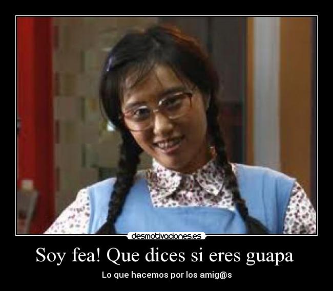 Soy fea! Que dices si eres guapa -