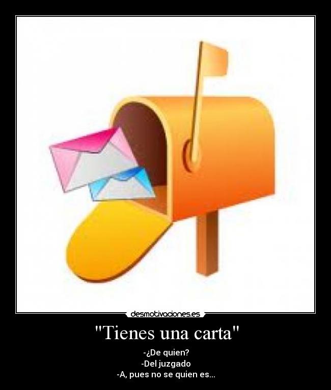 Tienes una carta - -¿De quien?
-Del juzgado
-A, pues no se quien es...