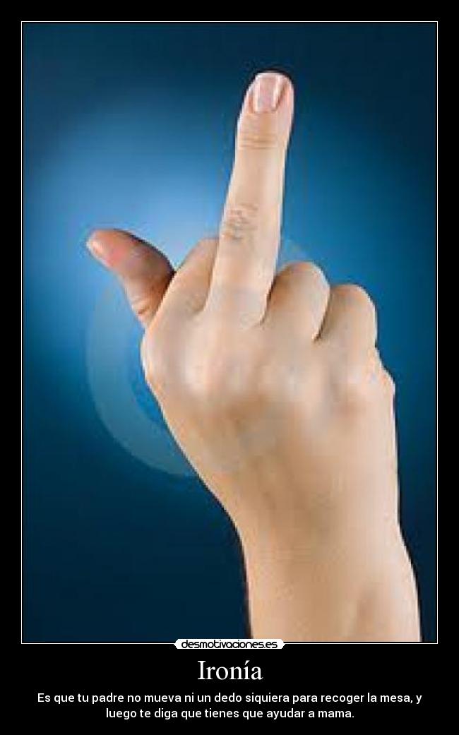 Ironía - Es que tu padre no mueva ni un dedo siquiera para recoger la mesa, y
luego te diga que tienes que ayudar a mama.