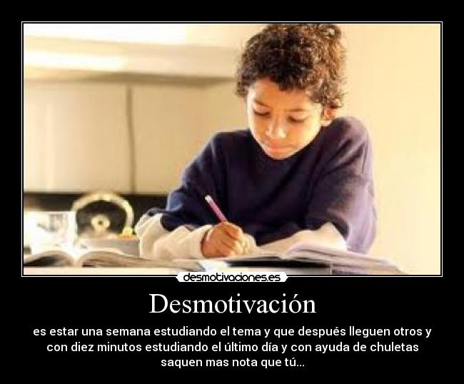 Desmotivación - es estar una semana estudiando el tema y que después lleguen otros y
con diez minutos estudiando el último día y con ayuda de chuletas
saquen mas nota que tú...