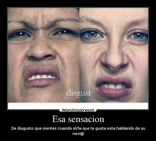 Esa sensacion - De disgusto que sientes cuando el/la que te gusta esta hablando de su novi@