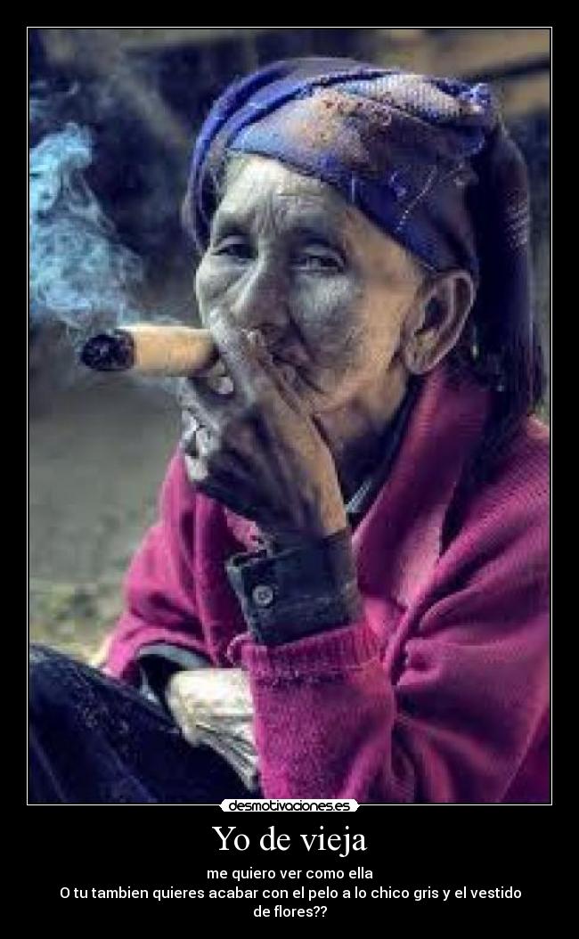 Yo de vieja - me quiero ver como ella
O tu tambien quieres acabar con el pelo a lo chico gris y el vestido de flores??