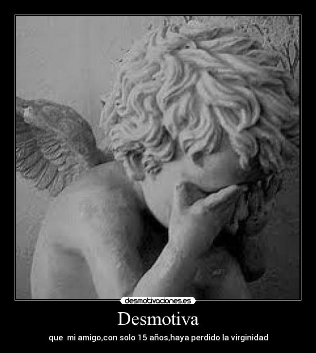 Desmotiva - que mi amigo,con solo 15 años,haya perdido la virginidad