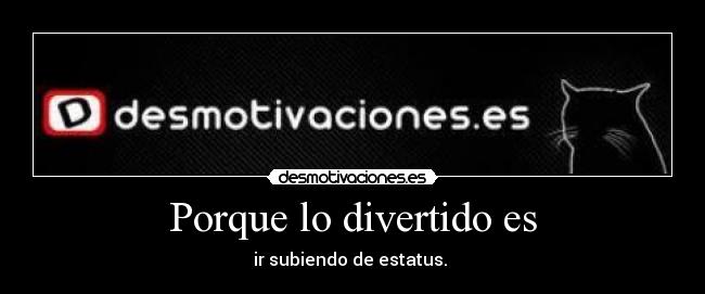 Porque lo divertido es - ir subiendo de estatus.
