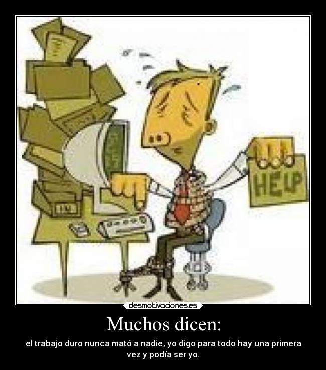 Muchos dicen: - el trabajo duro nunca mató a nadie, yo digo para todo hay una primera
vez y podía ser yo.
