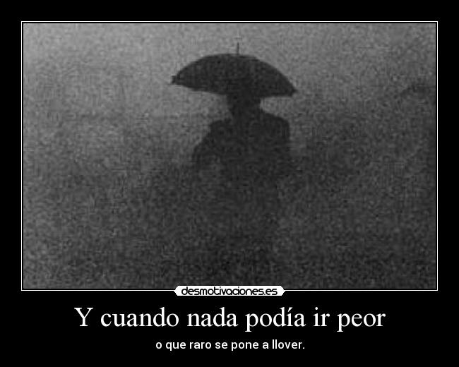 Y cuando nada podía ir peor - o que raro se pone a llover.