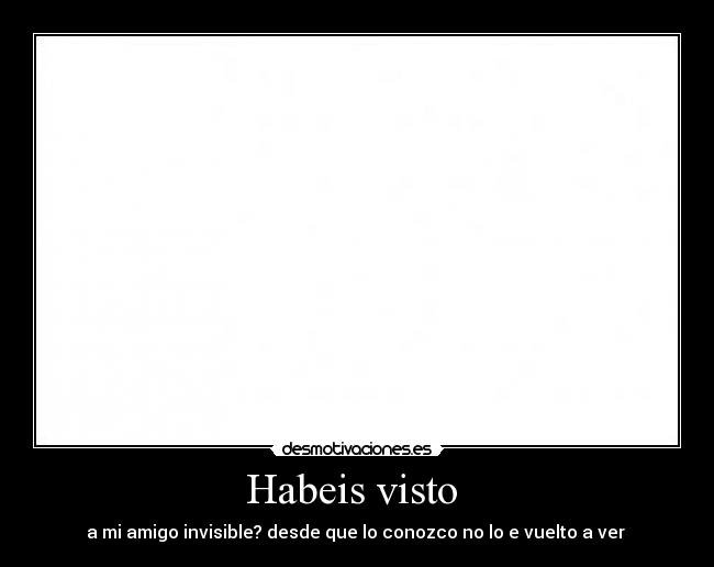 Habeis visto - a mi amigo invisible? desde que lo conozco no lo e vuelto a ver