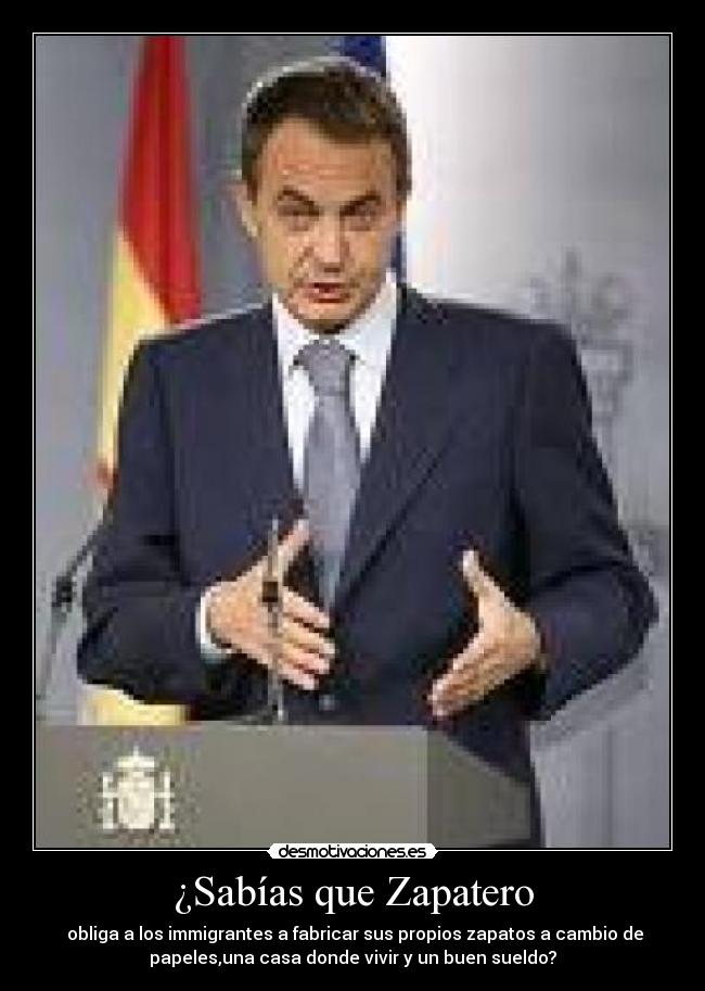 ¿Sabías que Zapatero - obliga a los immigrantes a fabricar sus propios zapatos a cambio de
papeles,una casa donde vivir y un buen sueldo?