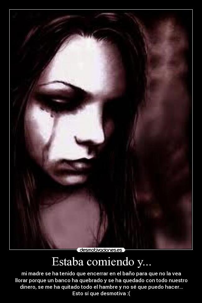 Estaba comiendo y... - mi madre se ha tenido que encerrar en el baño para que no la vea
llorar porque un banco ha quebrado y se ha quedado con todo nuestro
dinero, se me ha quitado todo el hambre y no sé que puedo hacer...
Esto sí que desmotiva :(