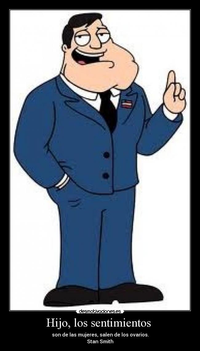 Hijo, los sentimientos - son de las mujeres, salen de los ovarios.
Stan Smith
