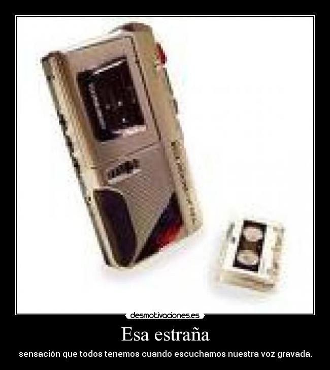 Esa estraña - sensación que todos tenemos cuando escuchamos nuestra voz gravada.
