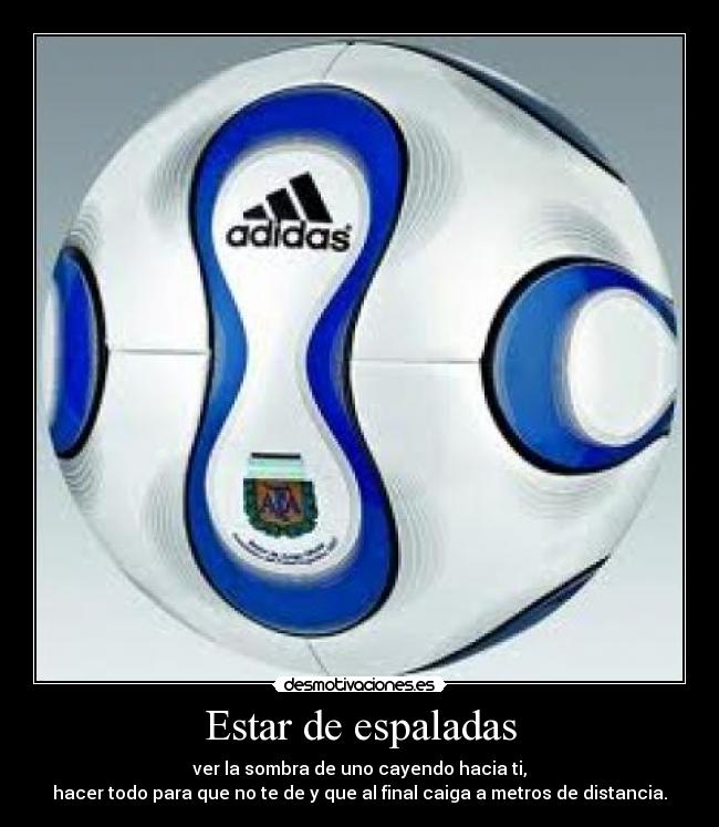 Estar de espaladas - ver la sombra de uno cayendo hacia ti,
hacer todo para que no te de y que al final caiga a metros de distancia.