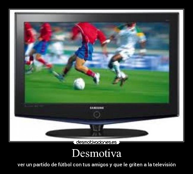 Desmotiva - ver un partido de fútbol con tus amigos y que le griten a la televisión