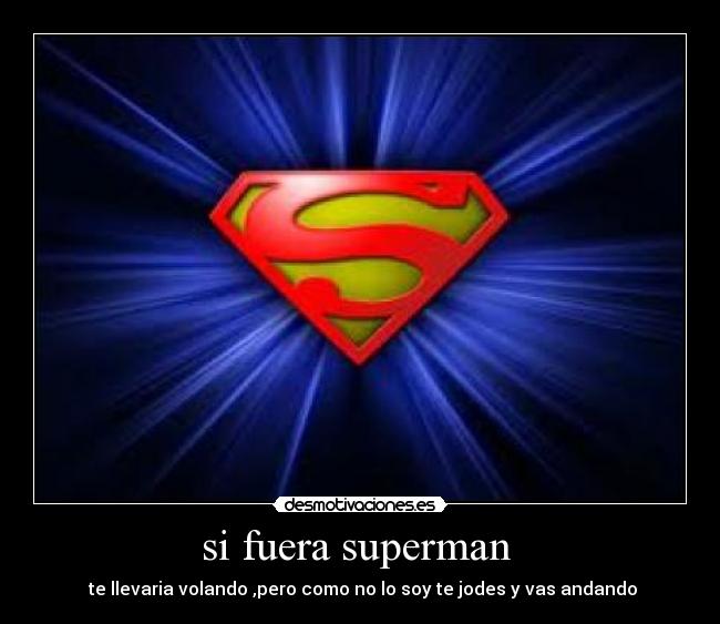 si fuera superman  -  te llevaria volando ,pero como no lo soy te jodes y vas andando