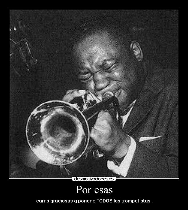 Por esas - caras graciosas q ponene TODOS los trompetistas..