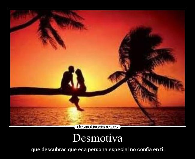 Desmotiva - que descubras que esa persona especial no confia en ti.