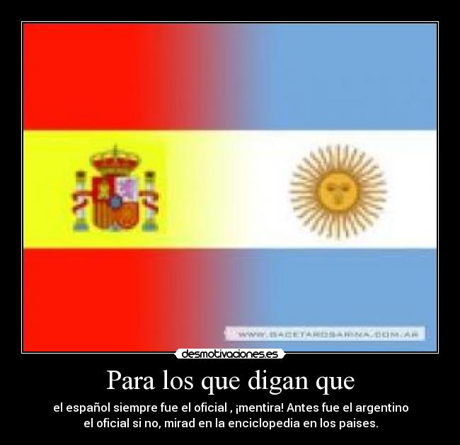 Para los que digan que - el español siempre fue el oficial , ¡mentira! Antes fue el argentino
el oficial si no, mirad en la enciclopedia en los paises.