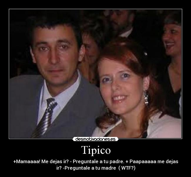 Tipico - +Mamaaaa! Me dejas ir? - Preguntale a tu padre. + Paapaaaaa me dejas
ir? -Preguntale a tu madre ( WTF?)