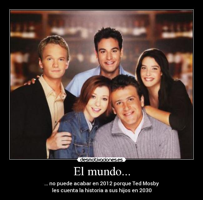 El mundo... - ... no puede acabar en 2012 porque Ted Mosby
les cuenta la historia a sus hijos en 2030