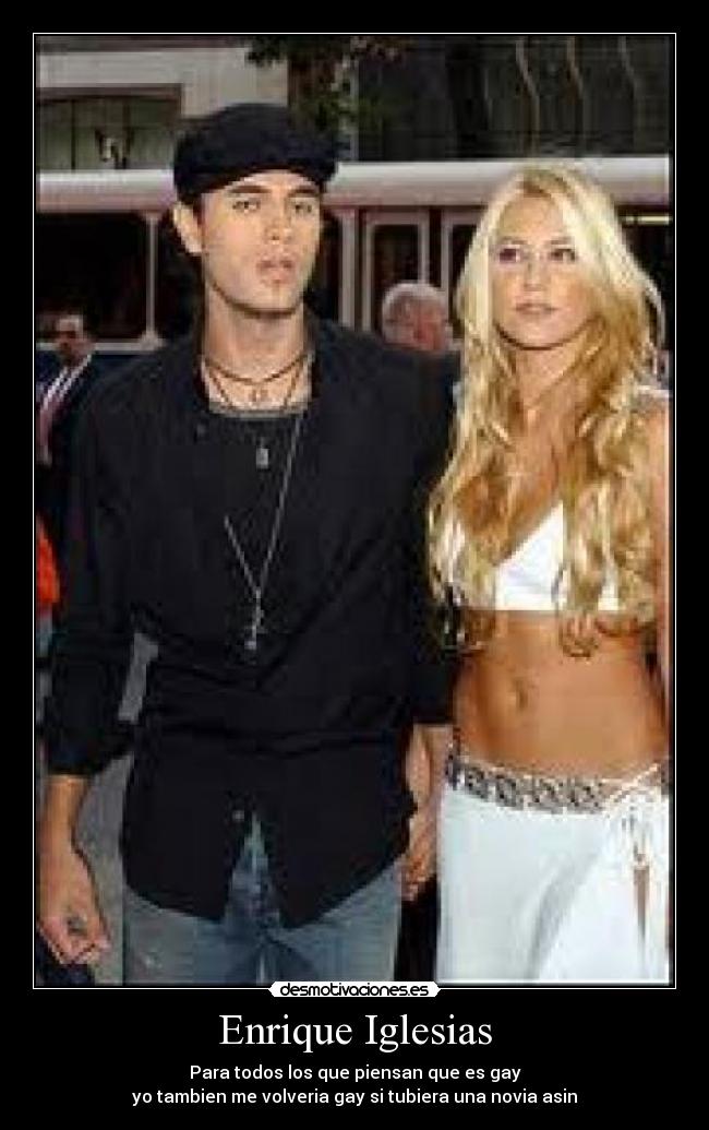 Enrique Iglesias - Para todos los que piensan que es gay
yo tambien me volveria gay si tubiera una novia asin