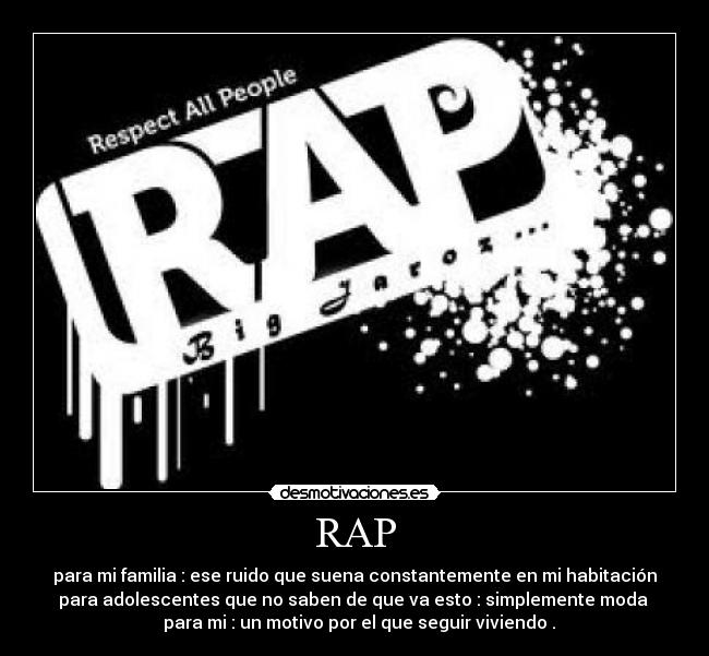 RAP - para mi familia : ese ruido que suena constantemente en mi habitación
para adolescentes que no saben de que va esto : simplemente moda
para mi : un motivo por el que seguir viviendo .
