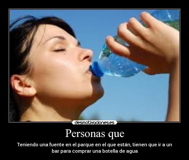 Personas que - Teniendo una fuente en el parque en el que están, tienen que ir a un
bar para comprar una botella de agua