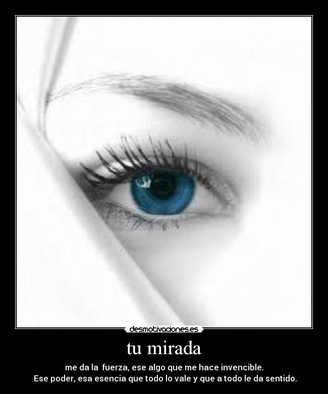 tu mirada - me da la  fuerza, ese algo que me hace invencible.
 Ese poder, esa esencia que todo lo vale y que a todo le da sentido.