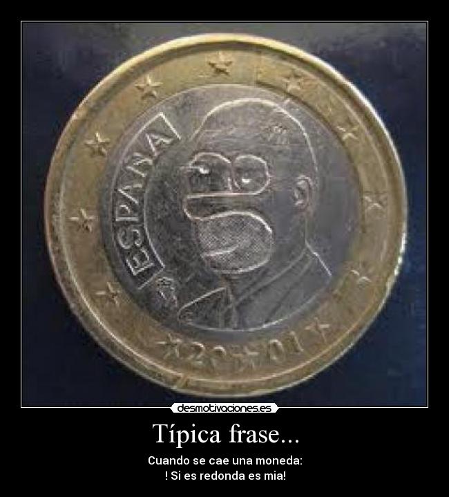 Típica frase... - Cuando se cae una moneda:
! Si es redonda es mia!