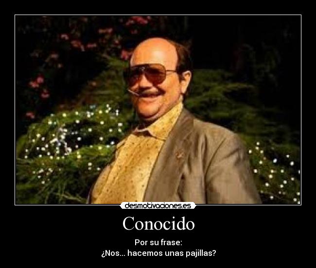 Conocido - Por su frase:
¿Nos... hacemos unas pajillas?