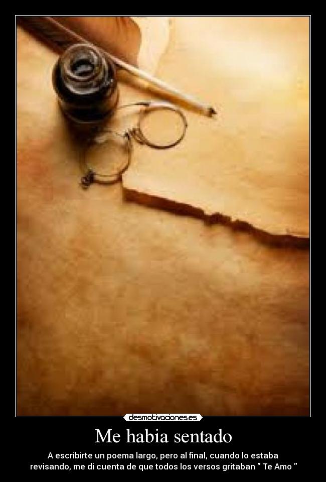 Me habia sentado - A escribirte un poema largo, pero al final, cuando lo estaba
revisando, me di cuenta de que todos los versos gritaban  Te Amo 