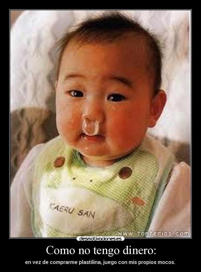 Como no tengo dinero: - en vez de comprarme plastilina, juego con mis propios mocos. 