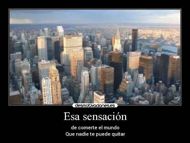 Esa sensación - de comerte el mundo
Que nadie te puede quitar