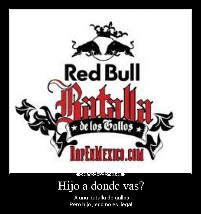 Hijo a donde vas? - -A una batalla de gallos
Pero hijo , eso no es ilegal