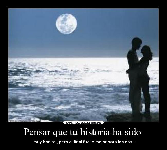 Pensar que tu historia ha sido  - muy bonita , pero el final fue lo mejor para los dos .