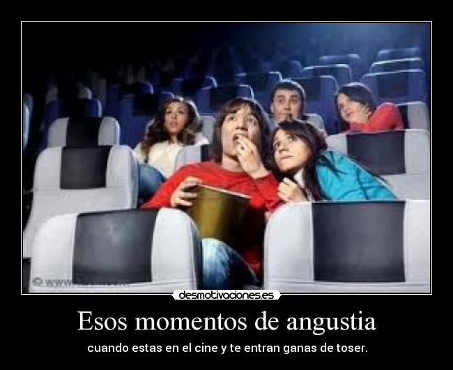 Esos momentos de angustia - cuando estas en el cine y te entran ganas de toser.