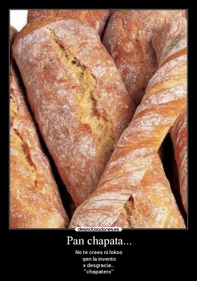 Pan chapata... - No te crees ni lokoo
qen la invento
x desgracia...
chapatero
