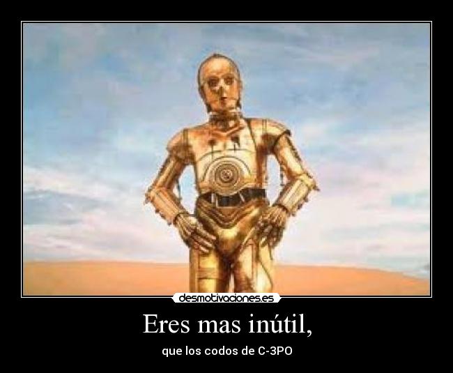 Eres mas inútil, -
