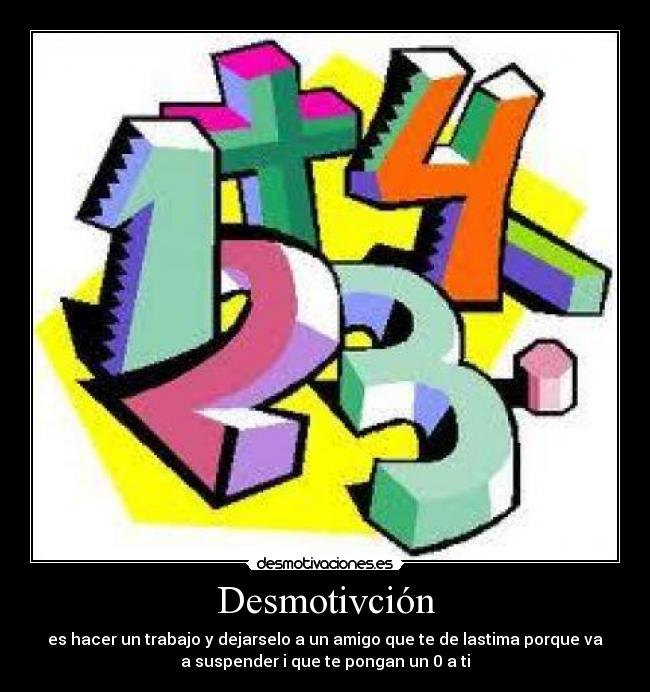 Desmotivción - es hacer un trabajo y dejarselo a un amigo que te de lastima porque va
a suspender i que te pongan un 0 a ti