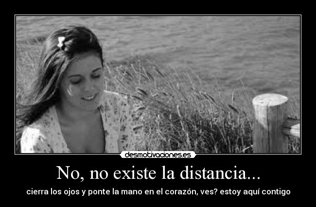No, no existe la distancia... - cierra los ojos y ponte la mano en el corazón, ves? estoy aquí contigo