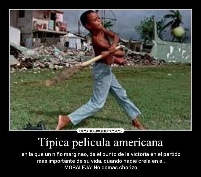 Típica pelicula americana - en la que un niño marginao, da el punto de la victoria en el partido
mas importante de su vida, cuando nadie creía en el.
MORALEJA: No comas chorizo