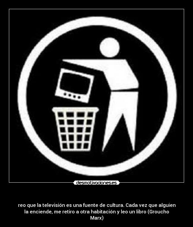 - reo que la televisión es una fuente de cultura. Cada vez que alguien
la enciende, me retiro a otra habitación y leo un libro (Groucho
Marx)