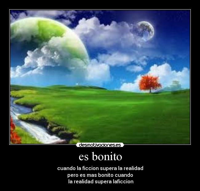 es bonito - cuando la ficcion supera la realidad
pero es mas bonito cuando
 la realidad supera laficcion