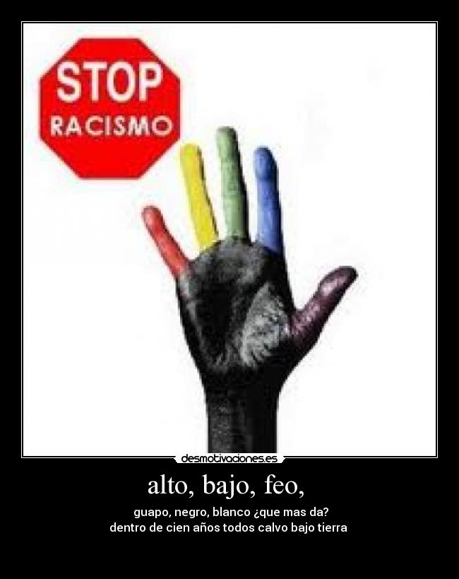 alto, bajo, feo, - guapo, negro, blanco ¿que mas da?
dentro de cien años todos calvo bajo tierra