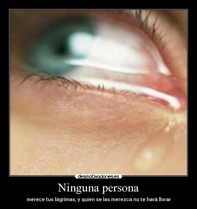 Ninguna persona - merece tus lágrimas, y quien se las merezca no te hará llorar