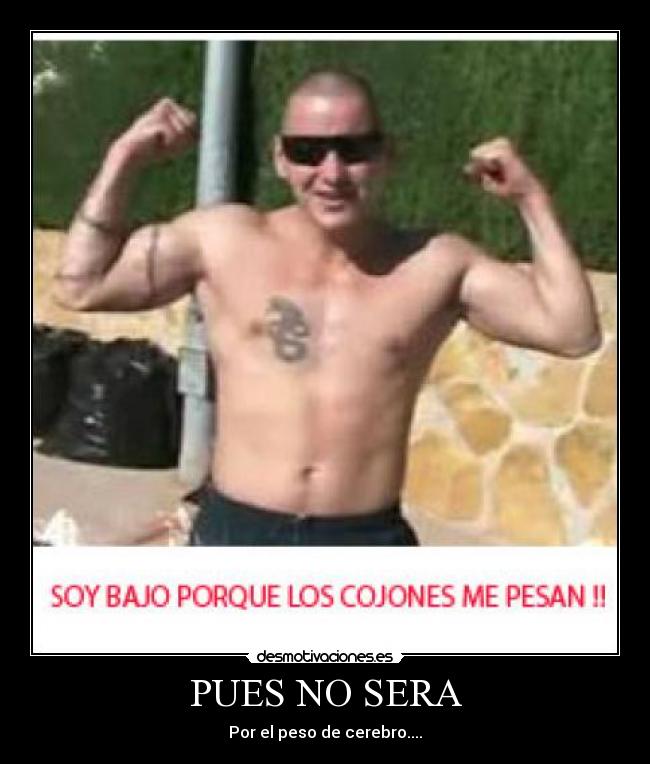 PUES NO SERA - Por el peso de cerebro....